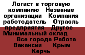 Логист в торговую компанию › Название организации ­ Компания-работодатель › Отрасль предприятия ­ Другое › Минимальный оклад ­ 35 000 - Все города Работа » Вакансии   . Крым,Керчь